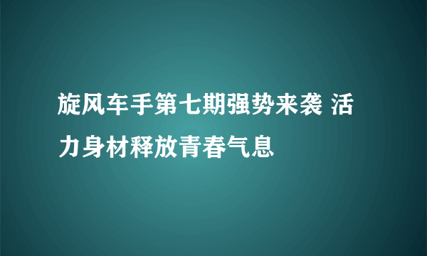 旋风车手第七期强势来袭 活力身材释放青春气息