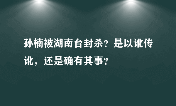 孙楠被湖南台封杀？是以讹传讹，还是确有其事？