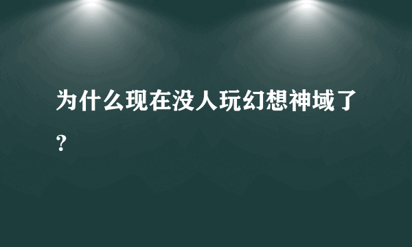 为什么现在没人玩幻想神域了？