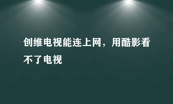 创维电视能连上网，用酷影看不了电视