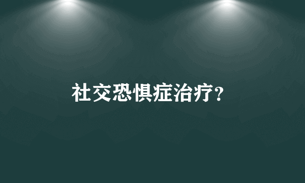 社交恐惧症治疗？