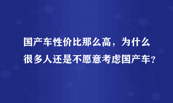 国产车性价比那么高，为什么很多人还是不愿意考虑国产车？