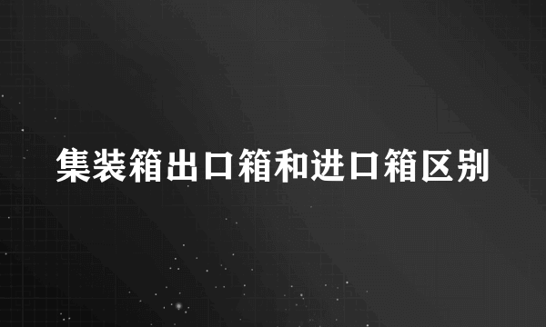 集装箱出口箱和进口箱区别