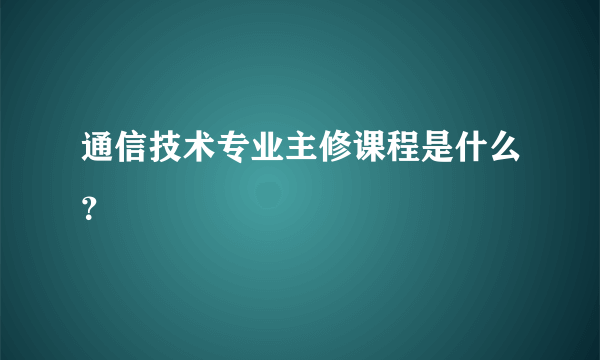 通信技术专业主修课程是什么？