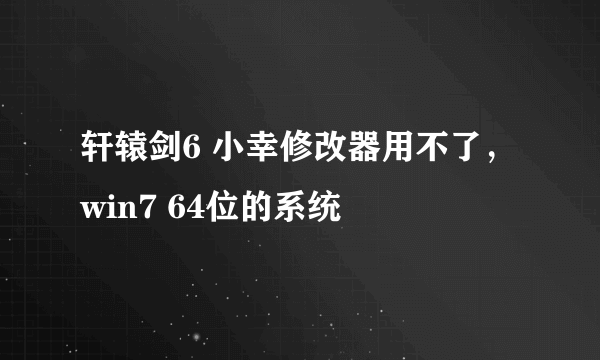 轩辕剑6 小幸修改器用不了，win7 64位的系统