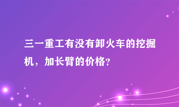 三一重工有没有卸火车的挖掘机，加长臂的价格？