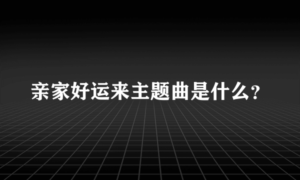 亲家好运来主题曲是什么？