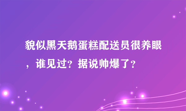 貌似黑天鹅蛋糕配送员很养眼，谁见过？据说帅爆了？