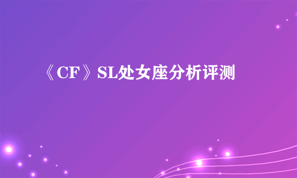 《CF》SL处女座分析评测