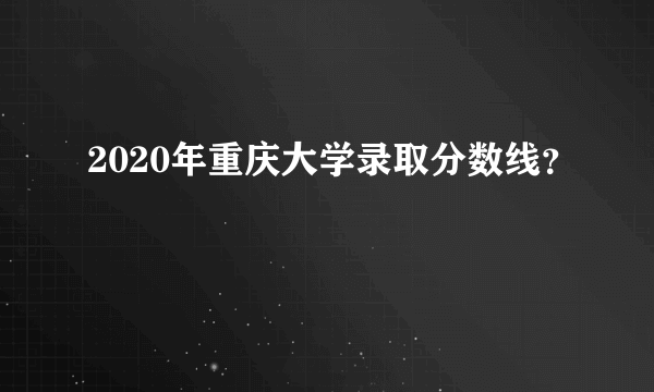 2020年重庆大学录取分数线？