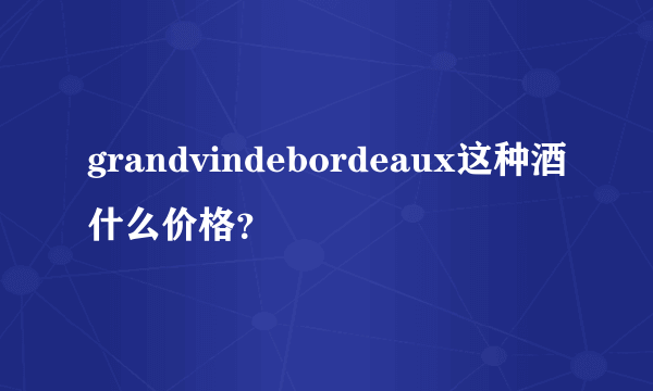 grandvindebordeaux这种酒什么价格？