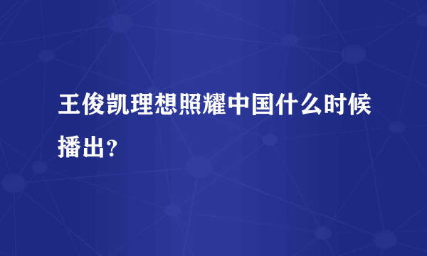 王俊凯理想照耀中国什么时候播出？