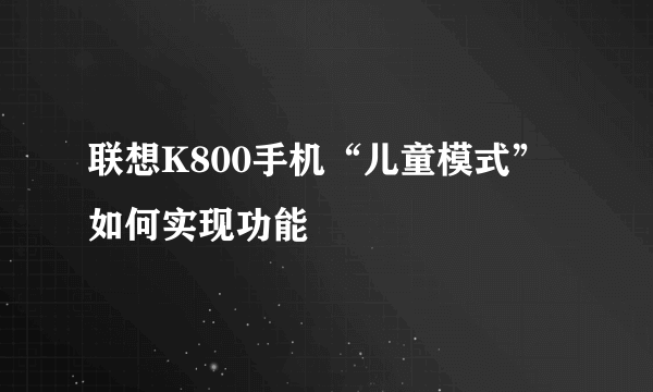 联想K800手机“儿童模式”如何实现功能