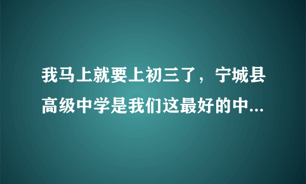 我马上就要上初三了，宁城县高级中学是我们这最好的中学，但我听说赤峰二中是赤峰最好的中学，又怕听说...