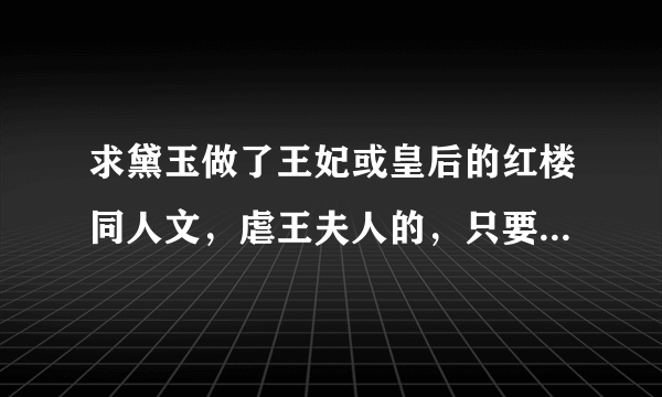 求黛玉做了王妃或皇后的红楼同人文，虐王夫人的，只要文包哦，多的话可以加分