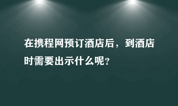 在携程网预订酒店后，到酒店时需要出示什么呢？