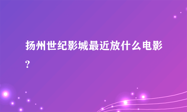 扬州世纪影城最近放什么电影?