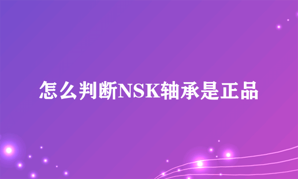 怎么判断NSK轴承是正品