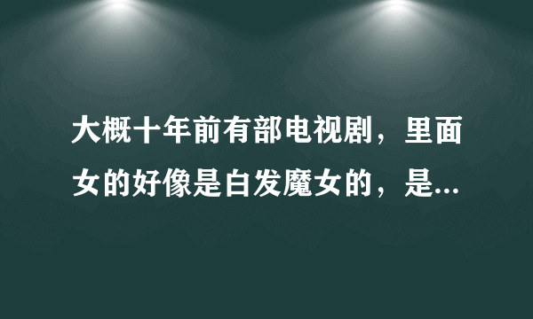 大概十年前有部电视剧，里面女的好像是白发魔女的，是什么名字?谢谢？