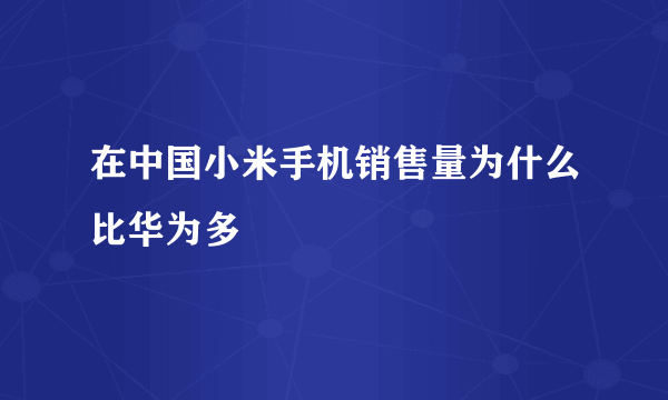 在中国小米手机销售量为什么比华为多