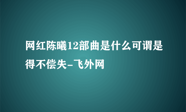 网红陈曦12部曲是什么可谓是得不偿失-飞外网