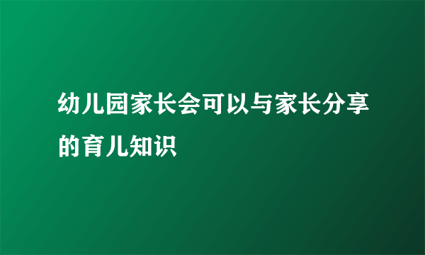 幼儿园家长会可以与家长分享的育儿知识