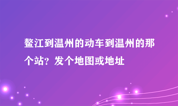 鳌江到温州的动车到温州的那个站？发个地图或地址