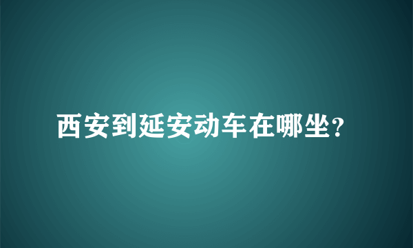 西安到延安动车在哪坐？