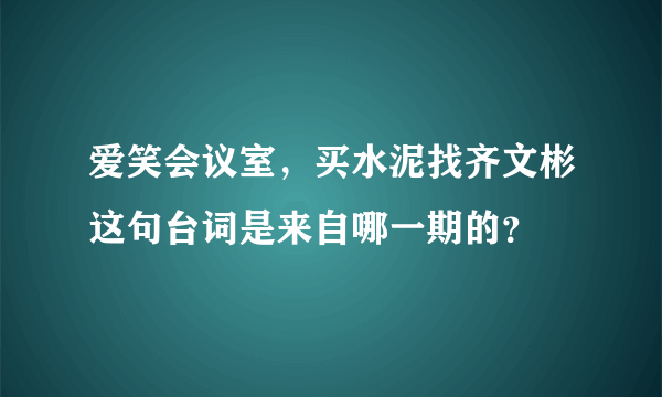 爱笑会议室，买水泥找齐文彬这句台词是来自哪一期的？