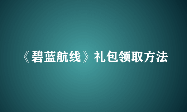 《碧蓝航线》礼包领取方法