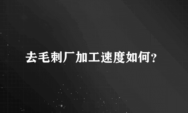 去毛刺厂加工速度如何？