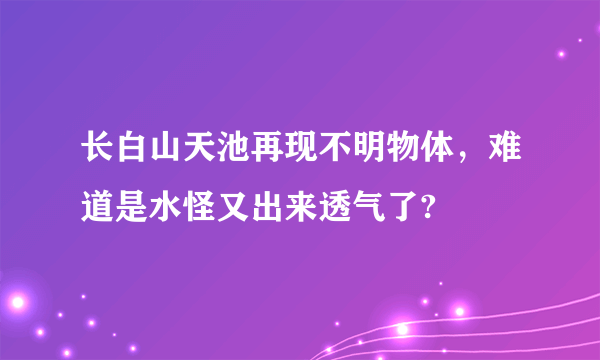 长白山天池再现不明物体，难道是水怪又出来透气了?