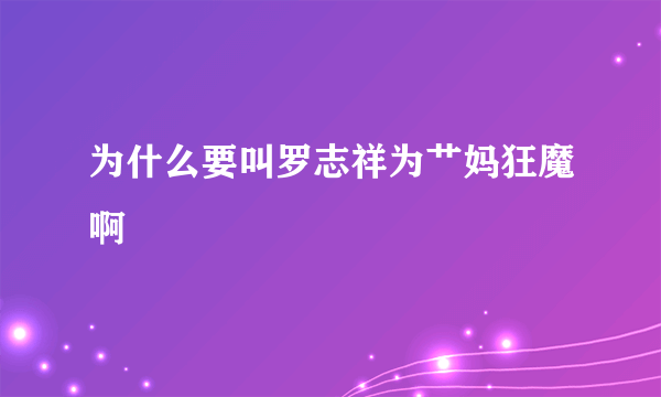 为什么要叫罗志祥为艹妈狂魔啊