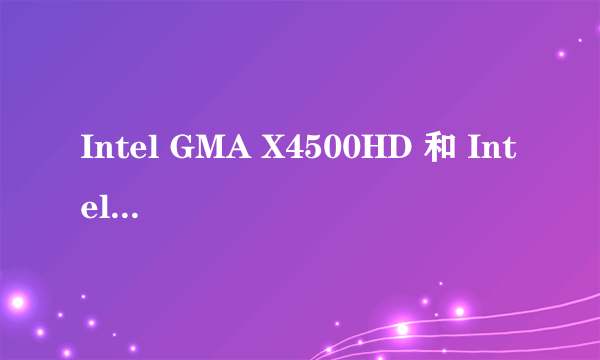 Intel GMA X4500HD 和 Intel GMA 4500MHD 有区别吗？