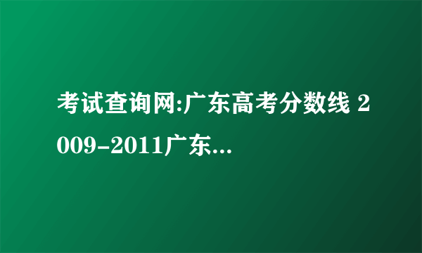 考试查询网:广东高考分数线 2009-2011广东高考历年分数线