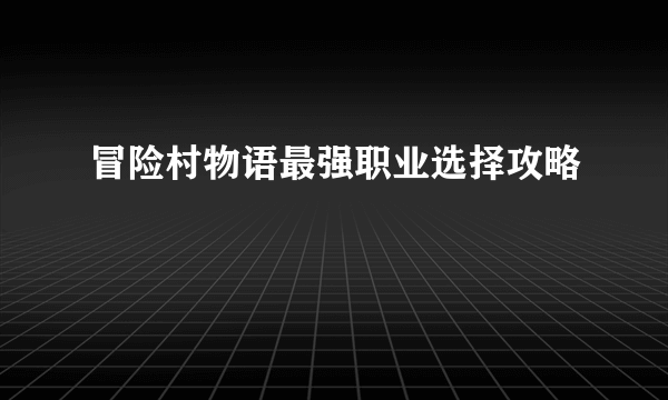 冒险村物语最强职业选择攻略