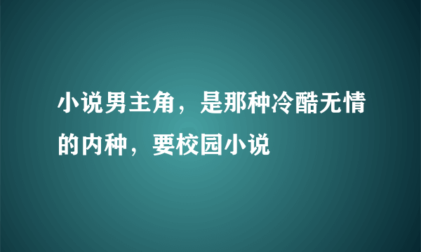 小说男主角，是那种冷酷无情的内种，要校园小说