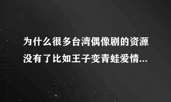 为什么很多台湾偶像剧的资源没有了比如王子变青蛙爱情魔发师那些剧？