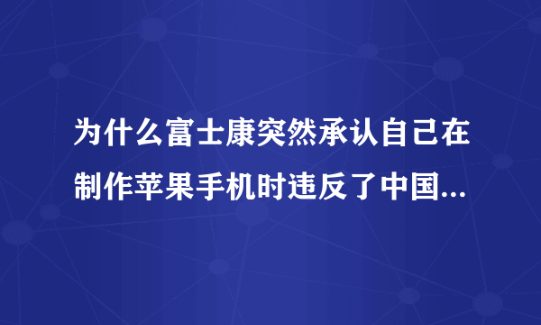 为什么富士康突然承认自己在制作苹果手机时违反了中国的劳动法？