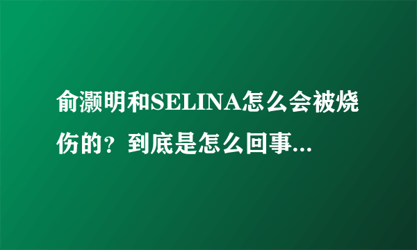 俞灏明和SELINA怎么会被烧伤的？到底是怎么回事啊？什么时候的事？