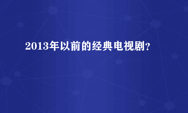 2013年以前的经典电视剧？