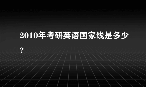 2010年考研英语国家线是多少？