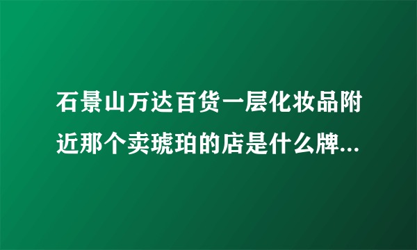 石景山万达百货一层化妆品附近那个卖琥珀的店是什么牌子？那琥珀是真的吗？我就到JIA这个英文....不太懂