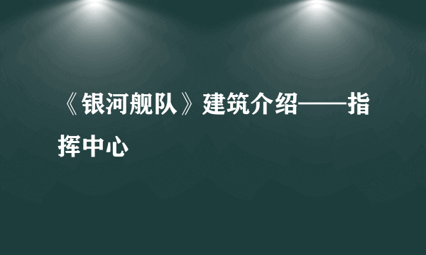 《银河舰队》建筑介绍——指挥中心