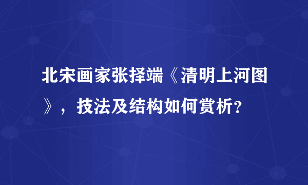 北宋画家张择端《清明上河图》，技法及结构如何赏析？