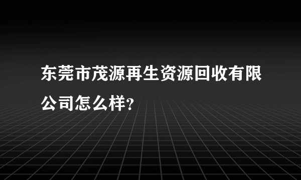 东莞市茂源再生资源回收有限公司怎么样？