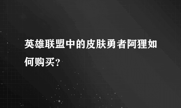 英雄联盟中的皮肤勇者阿狸如何购买？