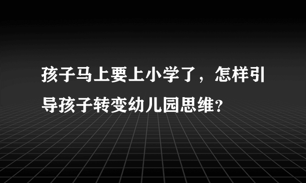 孩子马上要上小学了，怎样引导孩子转变幼儿园思维？