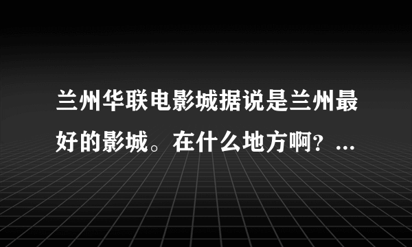 兰州华联电影城据说是兰州最好的影城。在什么地方啊？我是外地人，请详细。