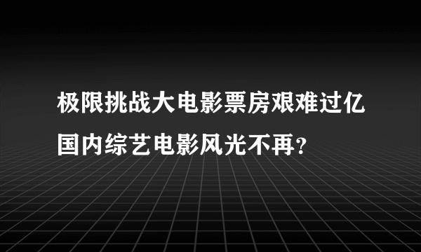 极限挑战大电影票房艰难过亿国内综艺电影风光不再？